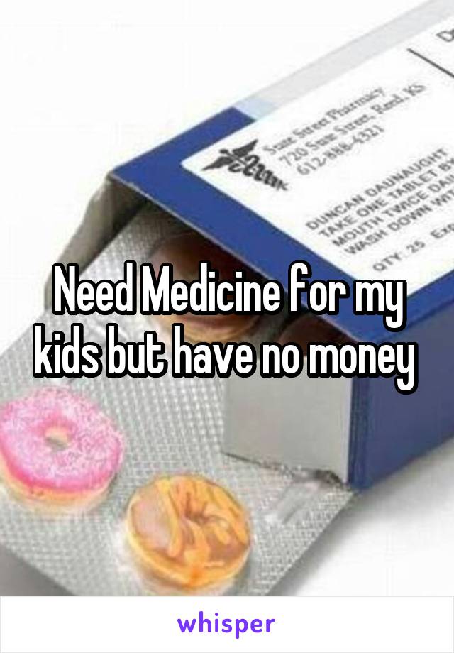 Need Medicine for my kids but have no money 