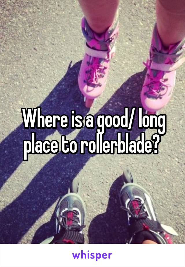 Where is a good/ long place to rollerblade? 