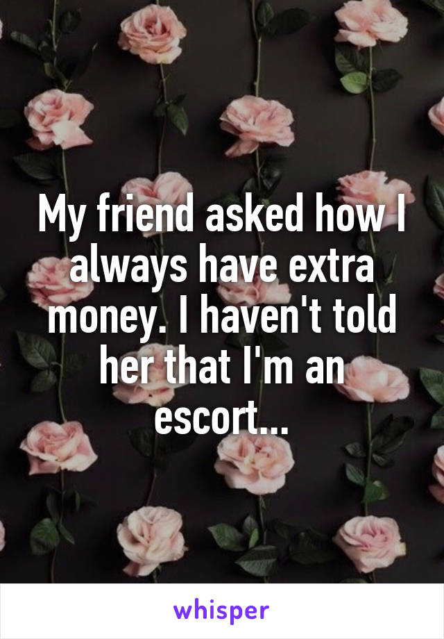 My friend asked how I always have extra money. I haven't told her that I'm an escort...