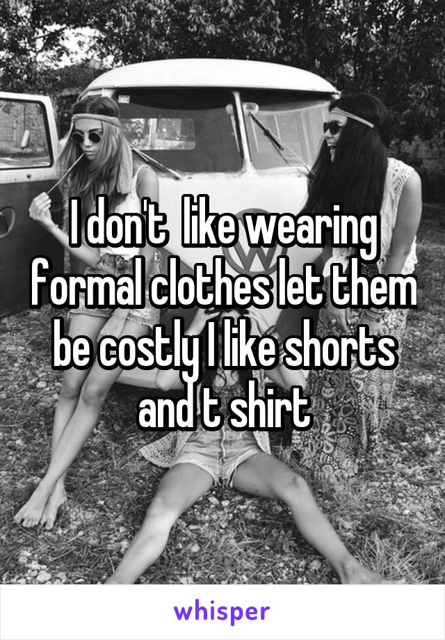 I don't  like wearing formal clothes let them be costly I like shorts and t shirt