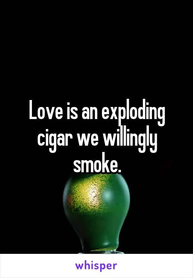 Love is an exploding cigar we willingly smoke.