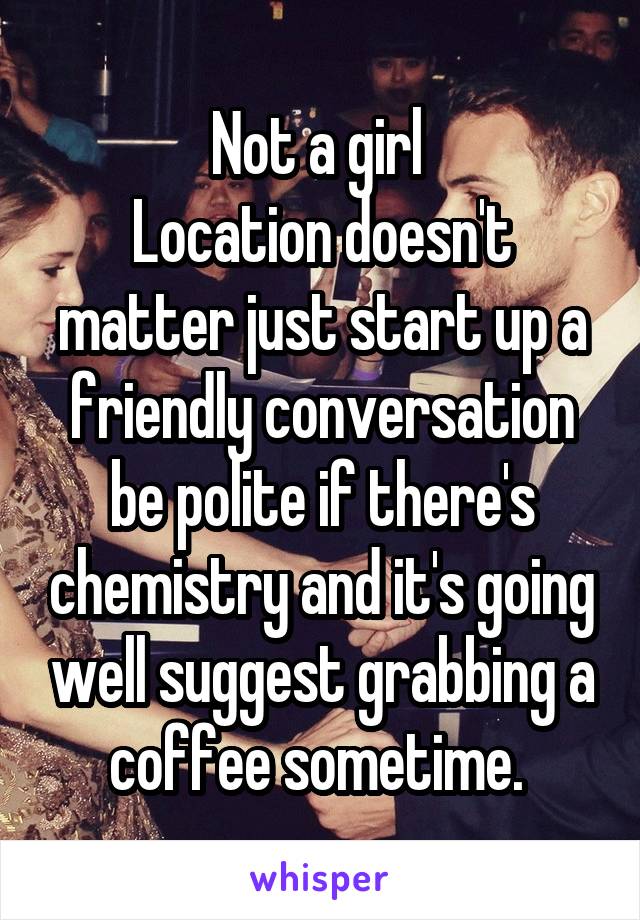 Not a girl 
Location doesn't matter just start up a friendly conversation be polite if there's chemistry and it's going well suggest grabbing a coffee sometime. 