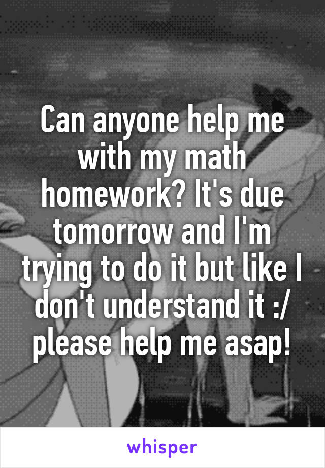 Can anyone help me with my math homework? It's due tomorrow and I'm trying to do it but like I don't understand it :/ please help me asap!