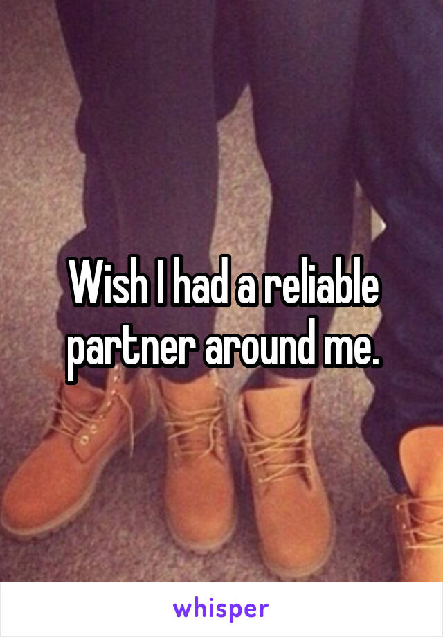 Wish I had a reliable partner around me.