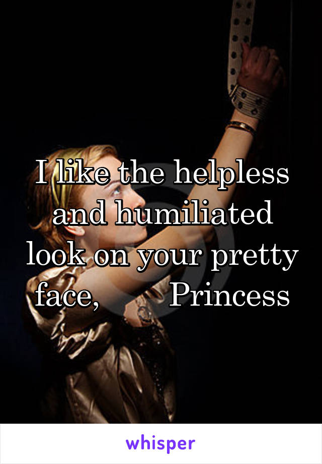 I like the helpless and humiliated look on your pretty face,        Princess