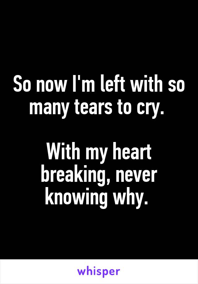 So now I'm left with so many tears to cry. 

With my heart breaking, never knowing why. 