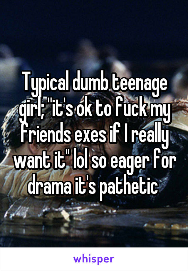 Typical dumb teenage girl; "it's ok to fuck my friends exes if I really want it" lol so eager for drama it's pathetic 