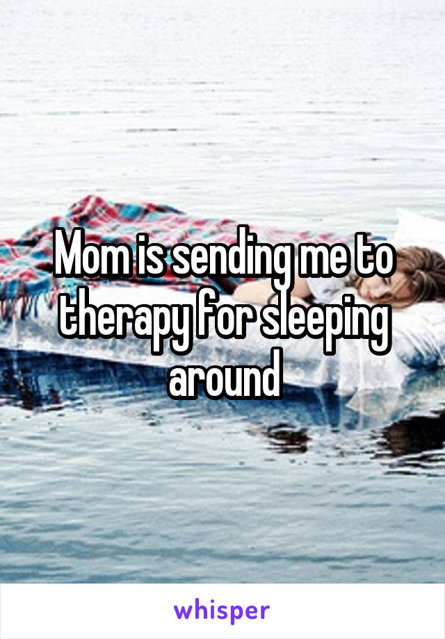 Mom is sending me to therapy for sleeping around