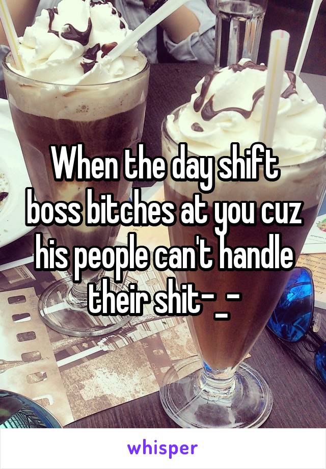 When the day shift boss bitches at you cuz his people can't handle their shit-_-