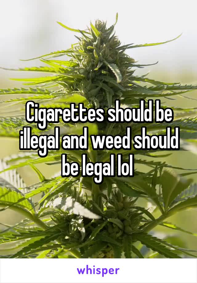Cigarettes should be illegal and weed should be legal lol 