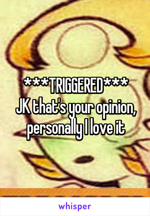 ***TRIGGERED***
JK that's your opinion, personally I love it