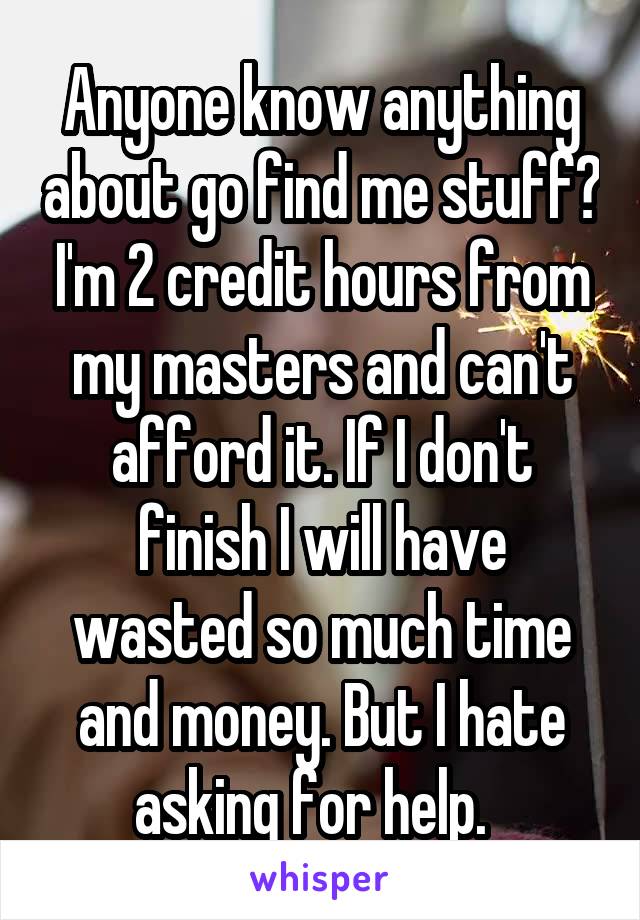 Anyone know anything about go find me stuff? I'm 2 credit hours from my masters and can't afford it. If I don't finish I will have wasted so much time and money. But I hate asking for help.  