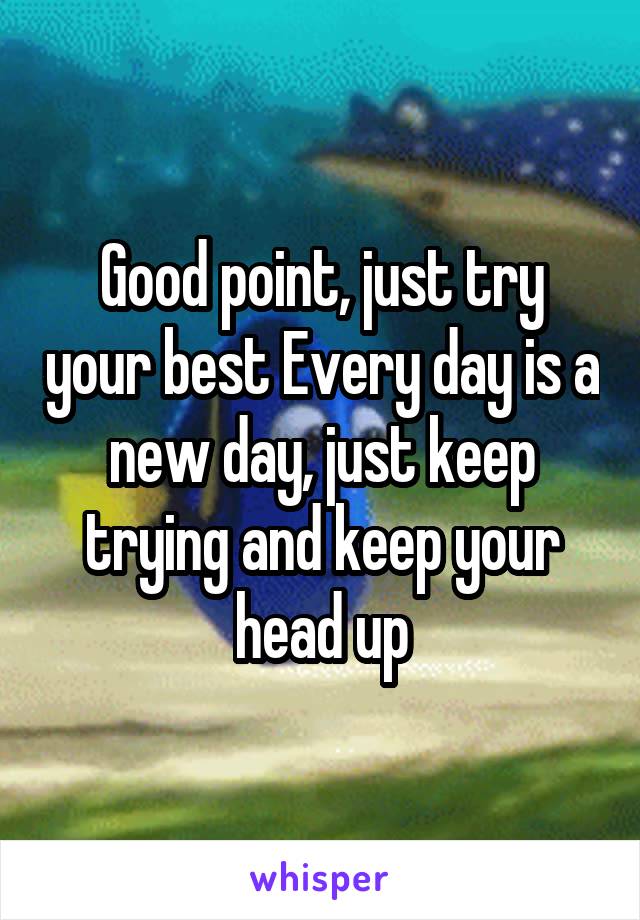 Good point, just try your best Every day is a new day, just keep trying and keep your head up