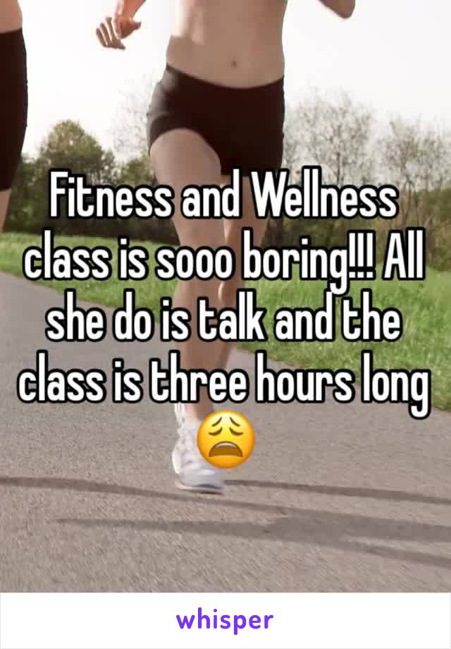 Fitness and Wellness class is sooo boring!!! All she do is talk and the class is three hours long 😩