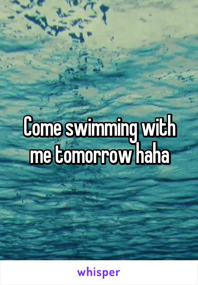 Come swimming with me tomorrow haha