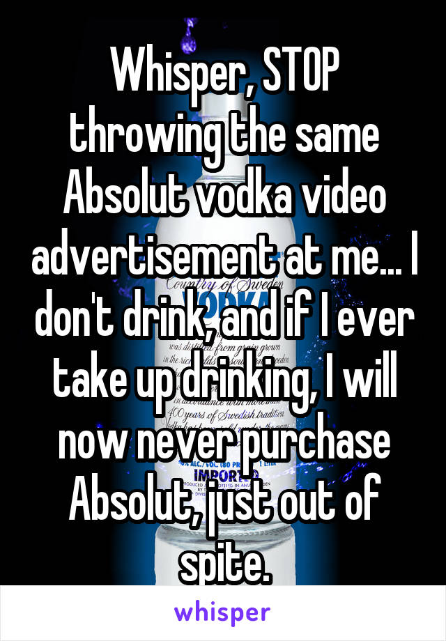 Whisper, STOP throwing the same Absolut vodka video advertisement at me... I don't drink, and if I ever take up drinking, I will now never purchase Absolut, just out of spite.