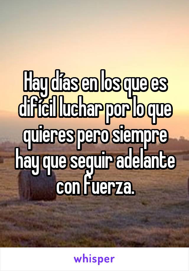 Hay días en los que es difícil luchar por lo que quieres pero siempre hay que seguir adelante con fuerza.