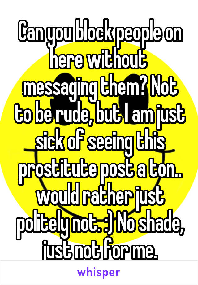 Can you block people on here without  messaging them? Not to be rude, but I am just sick of seeing this prostitute post a ton.. would rather just politely not. :) No shade, just not for me.