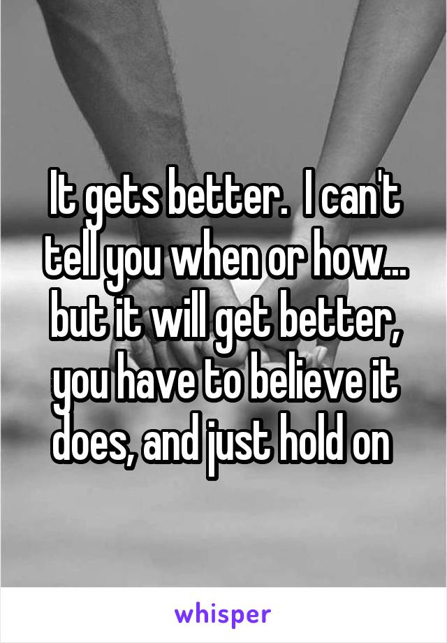 It gets better.  I can't tell you when or how... but it will get better, you have to believe it does, and just hold on 