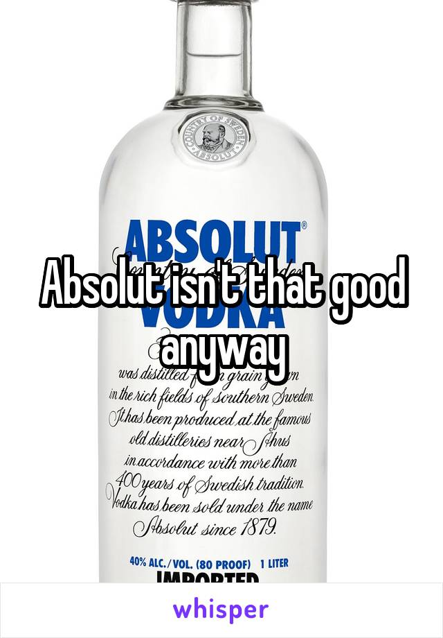 Absolut isn't that good anyway