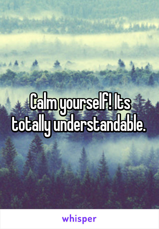 Calm yourself! Its totally understandable. 