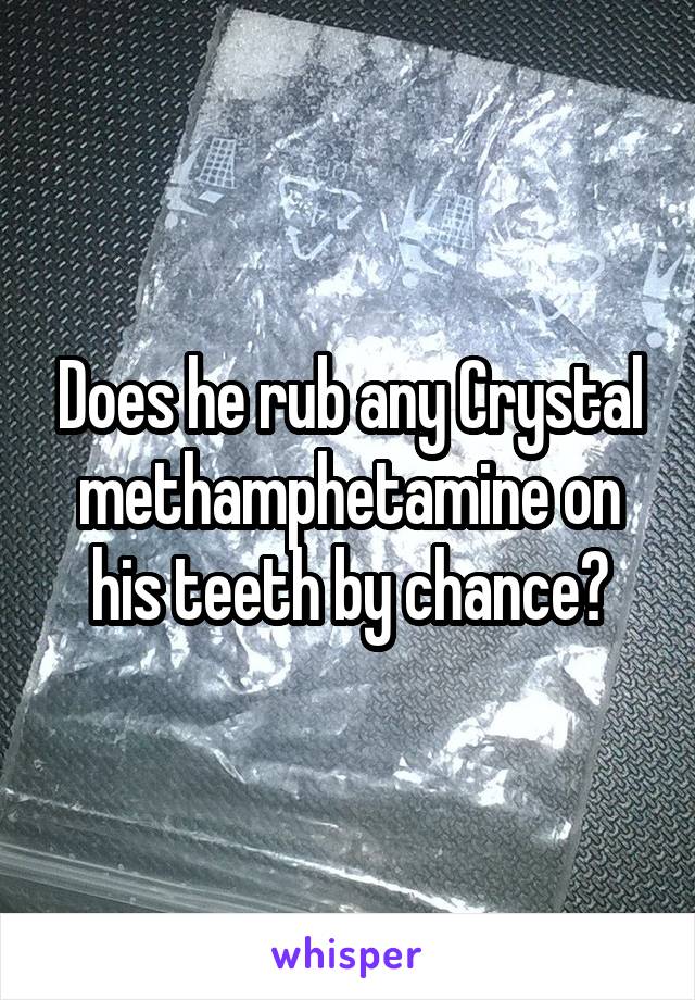 Does he rub any Crystal methamphetamine on his teeth by chance?