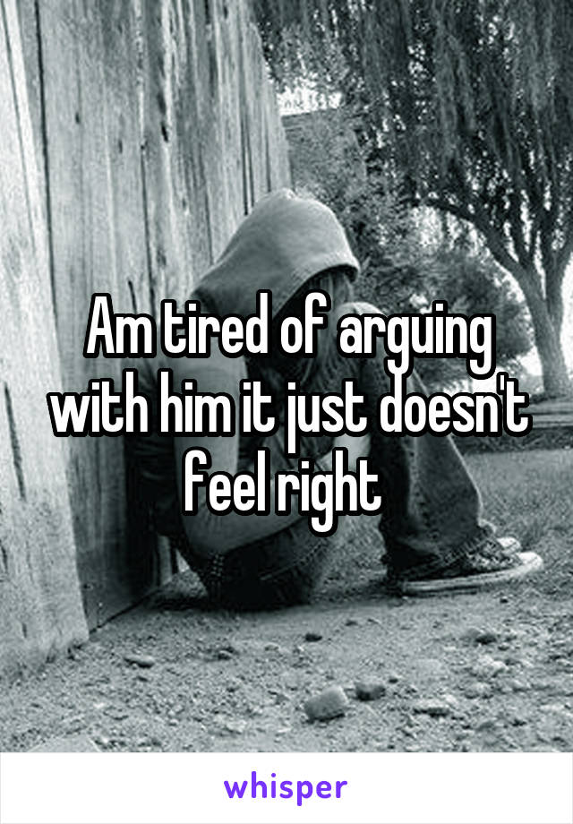 Am tired of arguing with him it just doesn't feel right 