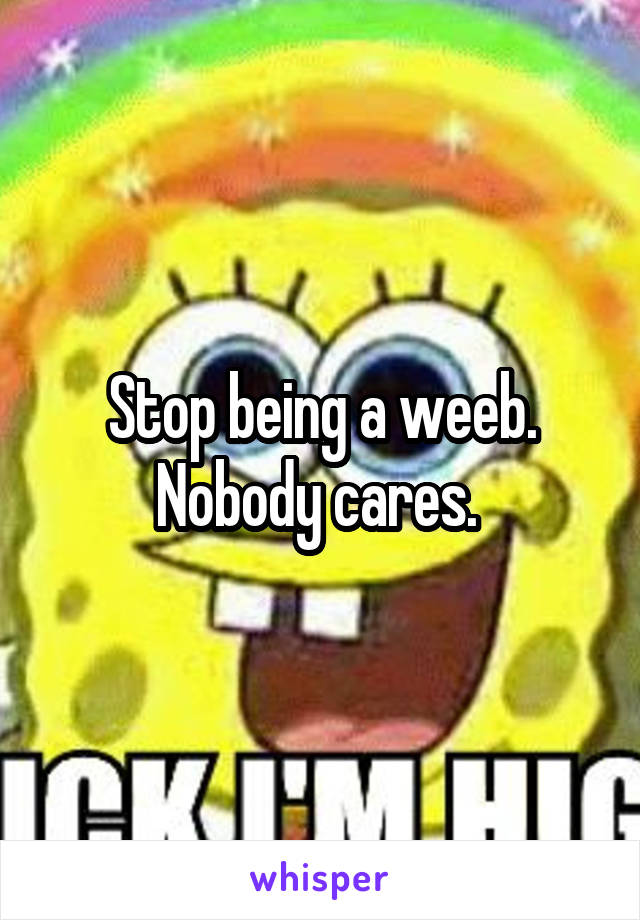 Stop being a weeb. Nobody cares. 