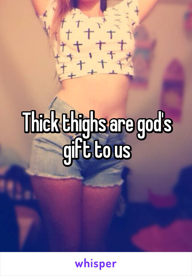 Thick thighs are god's gift to us