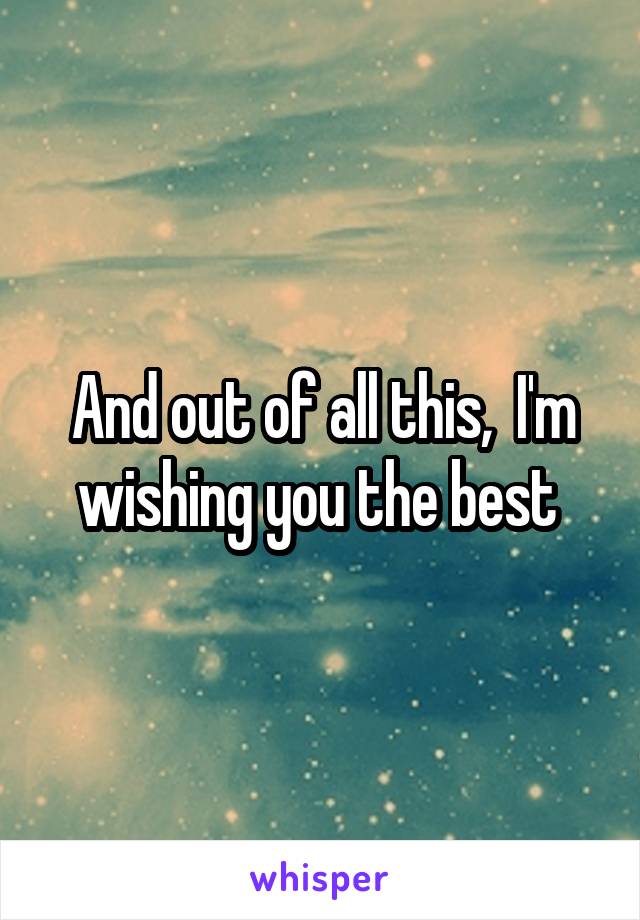 And out of all this,  I'm wishing you the best 