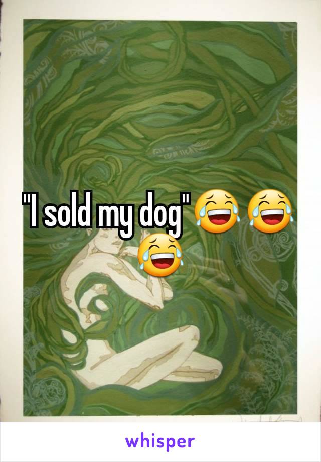 "I sold my dog"😂😂😂