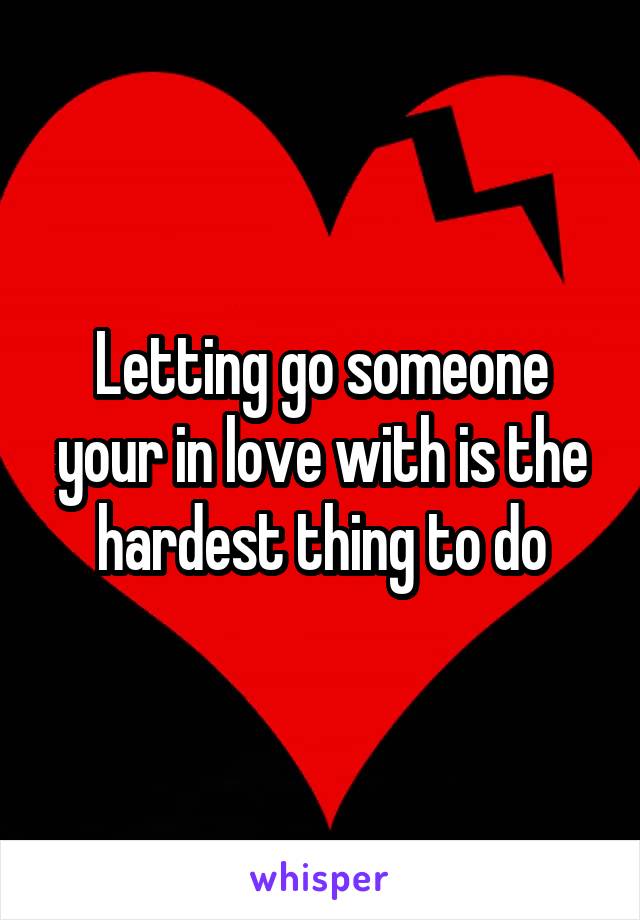 Letting go someone your in love with is the hardest thing to do