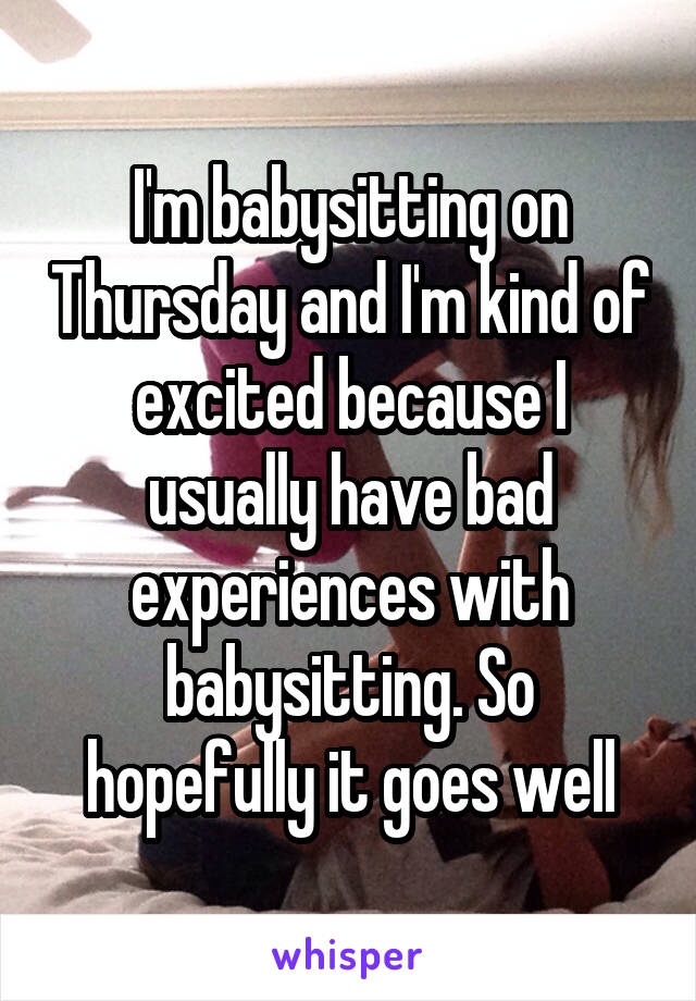 I'm babysitting on Thursday and I'm kind of excited because I usually have bad experiences with babysitting. So hopefully it goes well