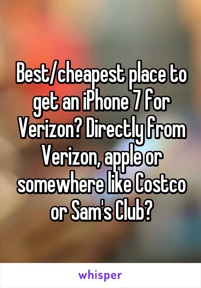 Best/cheapest place to get an iPhone 7 for Verizon? Directly from Verizon, apple or somewhere like Costco or Sam's Club?