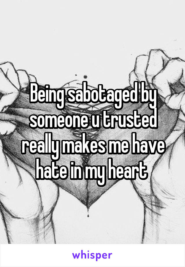 Being sabotaged by someone u trusted really makes me have hate in my heart 