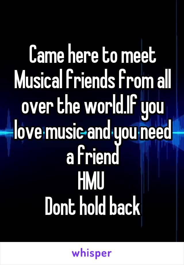 Came here to meet Musical friends from all over the world.If you love music and you need a friend
HMU 
Dont hold back