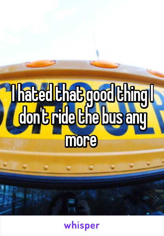 I hated that good thing I don't ride the bus any more 