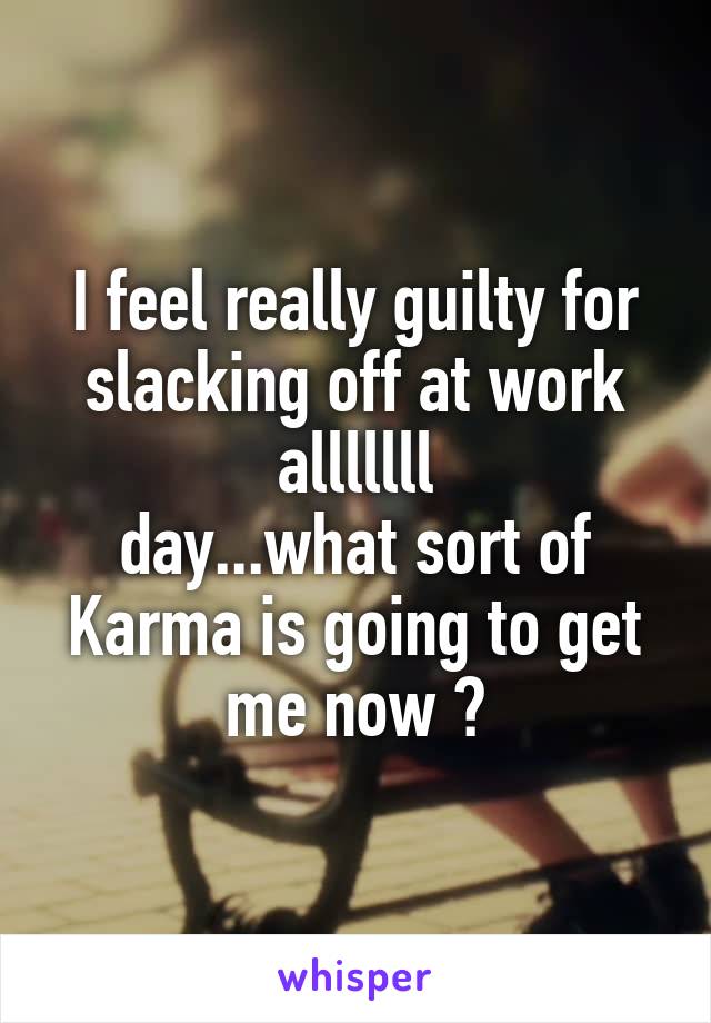 I feel really guilty for slacking off at work alllllll
day...what sort of Karma is going to get me now ?