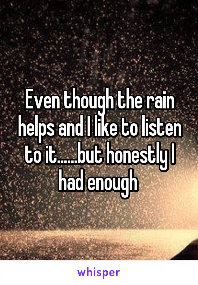 Even though the rain helps and I like to listen to it......but honestly I had enough 