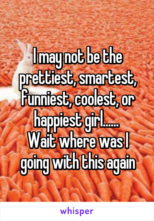 I may not be the prettiest, smartest, funniest, coolest, or happiest girl...... 
Wait where was I going with this again