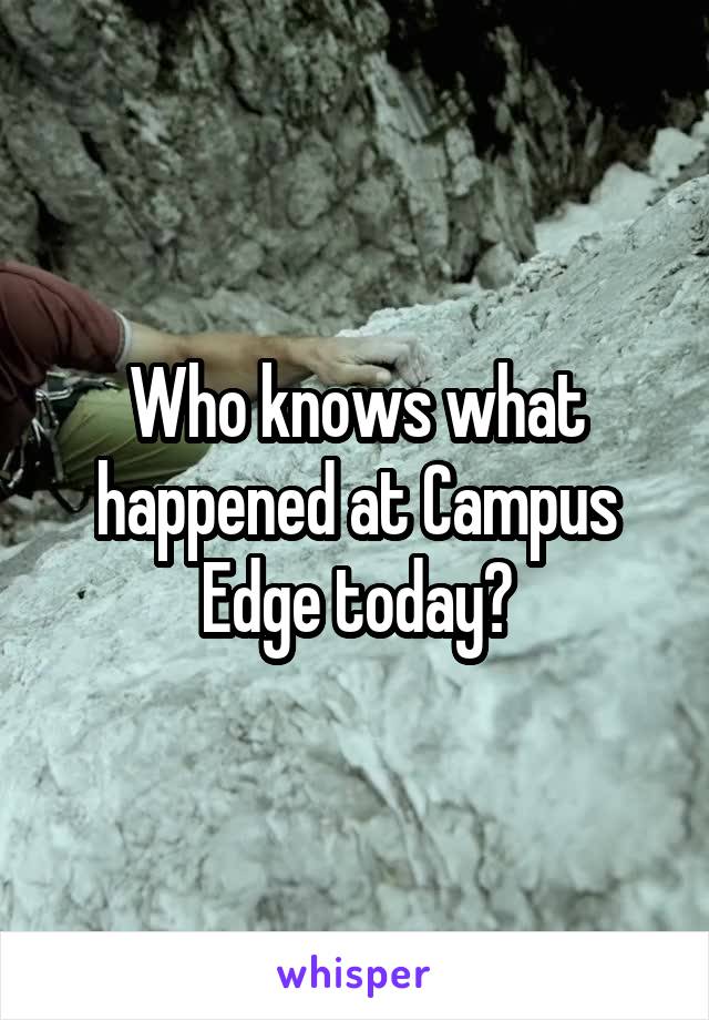 Who knows what happened at Campus Edge today?