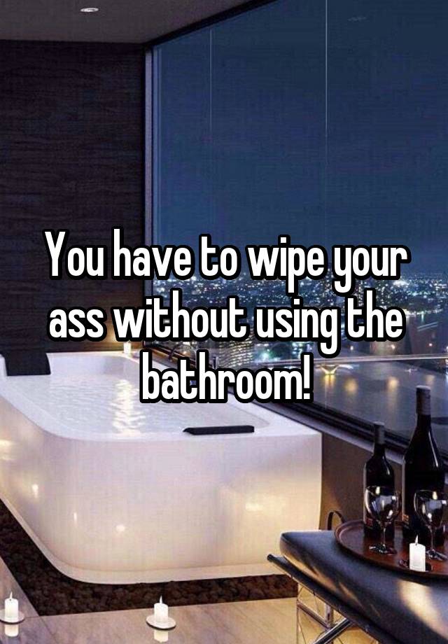 You have to wipe your ass without using the bathroom!