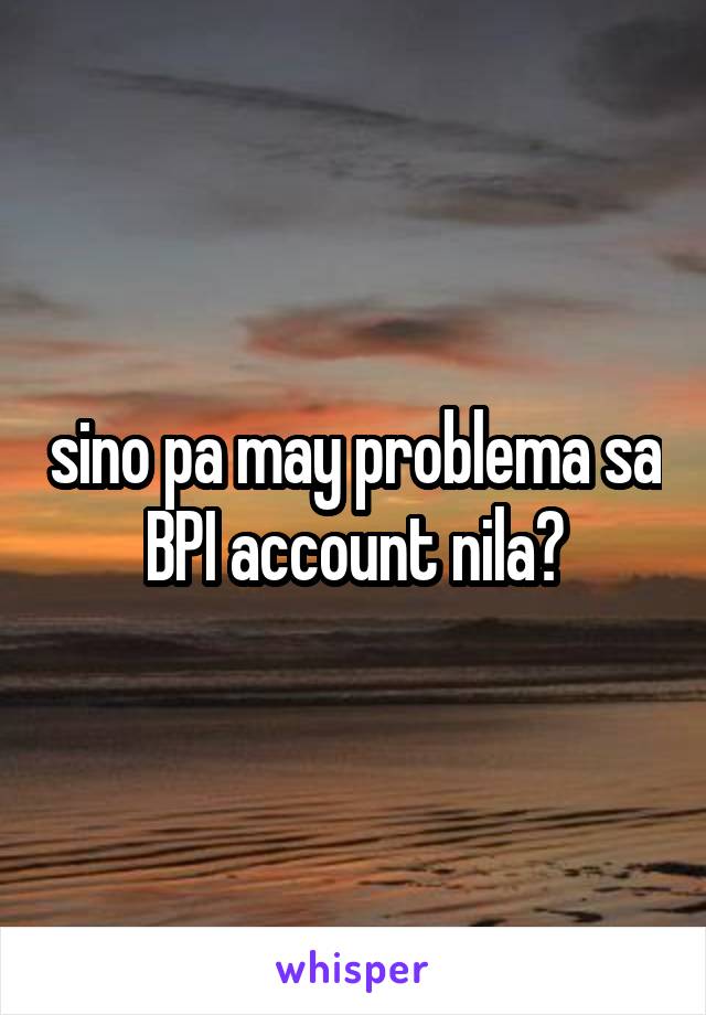 sino pa may problema sa BPI account nila?