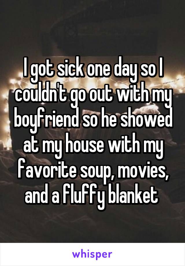 I got sick one day so I couldn't go out with my boyfriend so he showed at my house with my favorite soup, movies, and a fluffy blanket 