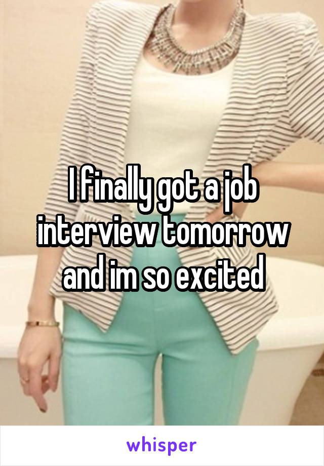 I finally got a job interview tomorrow and im so excited