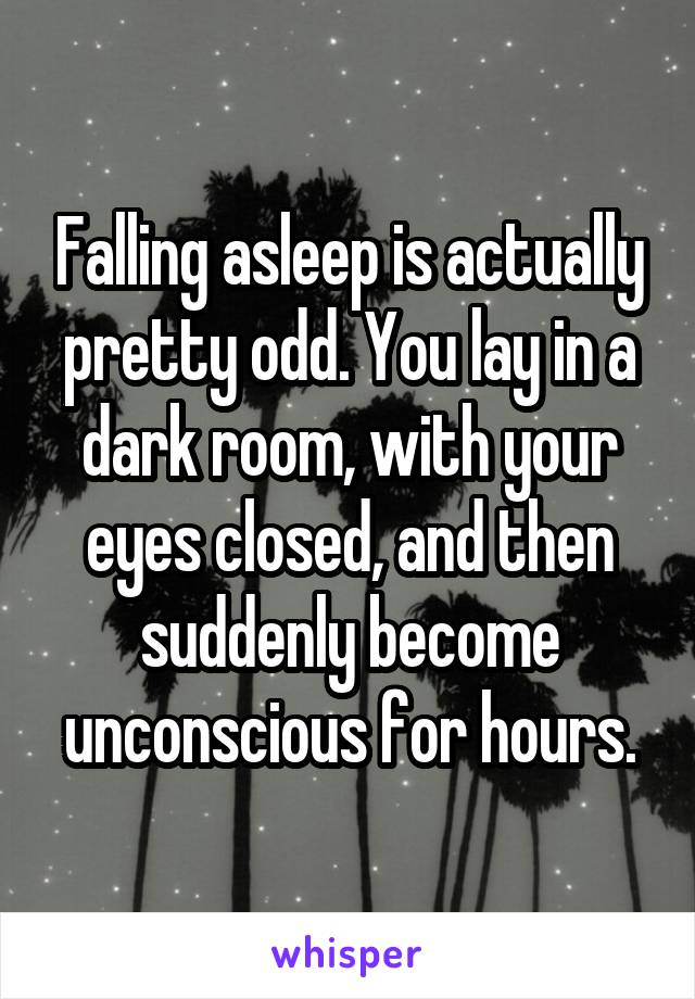 Falling asleep is actually pretty odd. You lay in a dark room, with your eyes closed, and then suddenly become unconscious for hours.