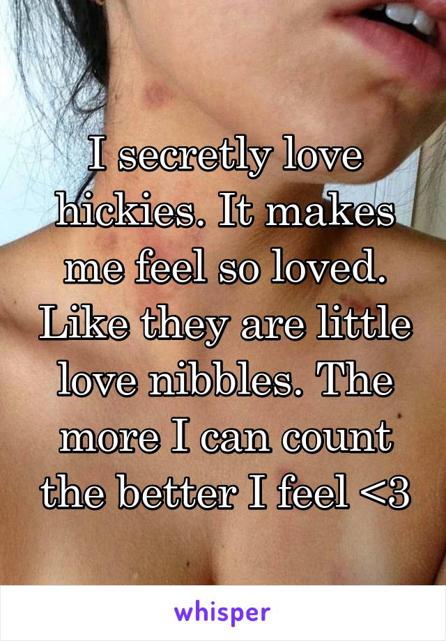 I secretly love hickies. It makes me feel so loved. Like they are little love nibbles. The more I can count the better I feel <3