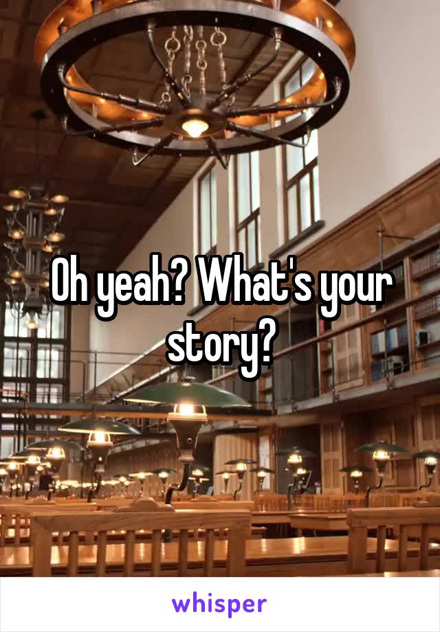 Oh yeah? What's your story?