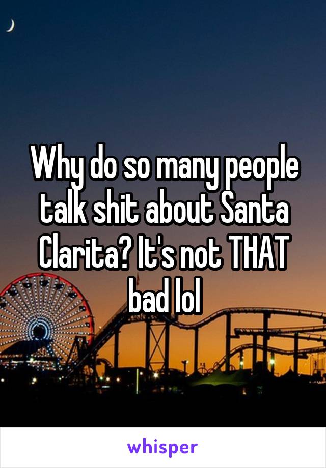 Why do so many people talk shit about Santa Clarita? It's not THAT bad lol