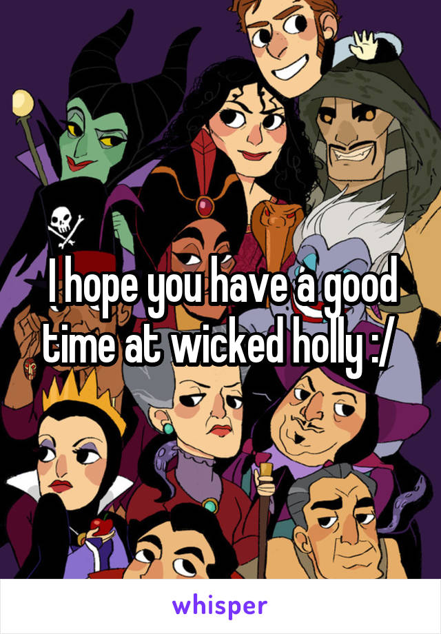 I hope you have a good time at wicked holly :/ 